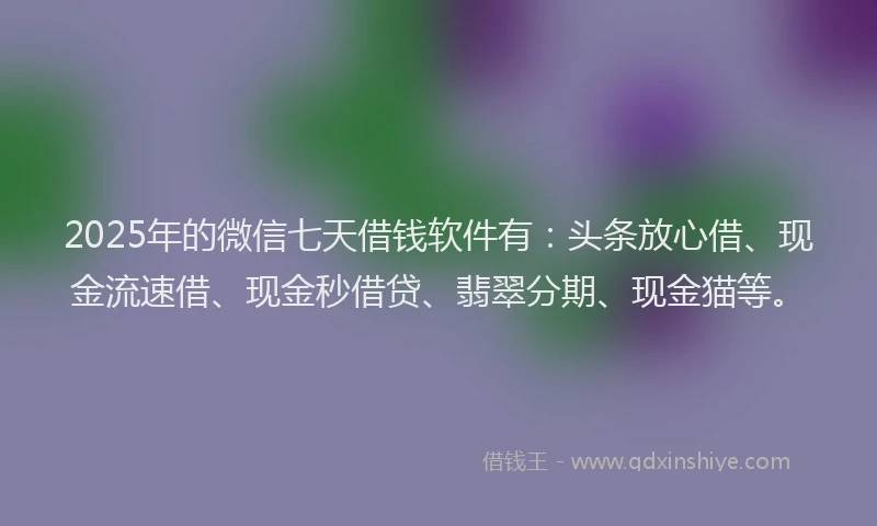 2025年的微信七天借钱软件有：头条放心借、现金流速借、现金秒借贷、翡翠分期、现金猫等。