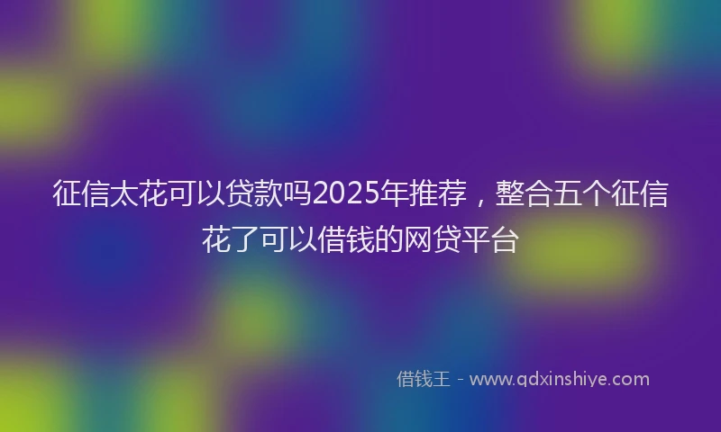 征信太花可以贷款吗2025年推荐，整合五个征信花了可以借钱的网贷平台