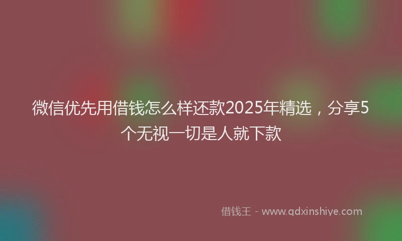 微信优先用借钱怎么样还款2025年精选，分享5个无视一切是人就下款