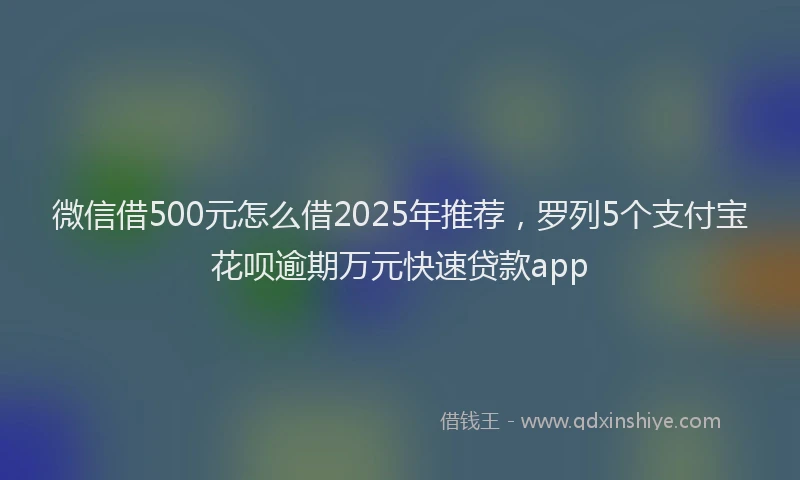 微信借500元怎么借2025年推荐，罗列5个支付宝花呗逾期万元快速贷款app
