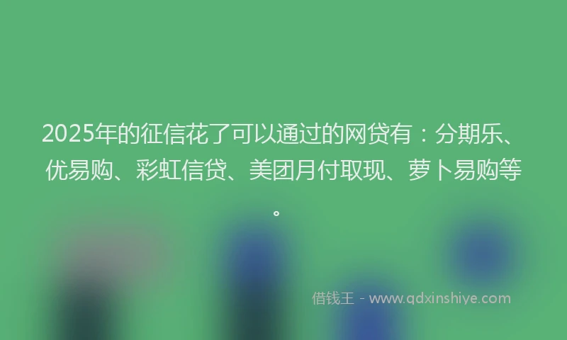 2025年的征信花了可以通过的网贷有：分期乐、优易购、彩虹信贷、美团月付取现、萝卜易购等。
