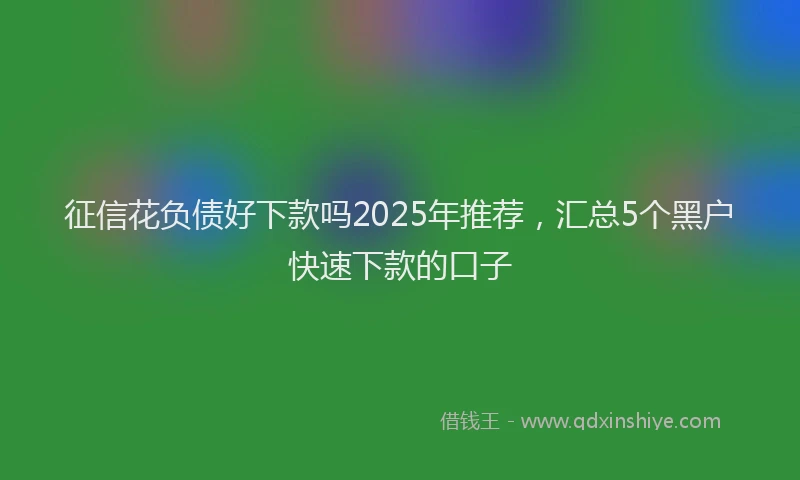 征信花负债好下款吗2025年推荐，汇总5个黑户快速下款的口子