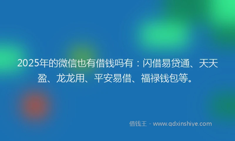 2025年的微信也有借钱吗有：闪借易贷通、天天盈、龙龙用、平安易借、福禄钱包等。