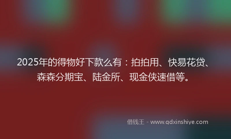 2025年的得物好下款么有：拍拍用、快易花贷、森森分期宝、陆金所、现金侠速借等。