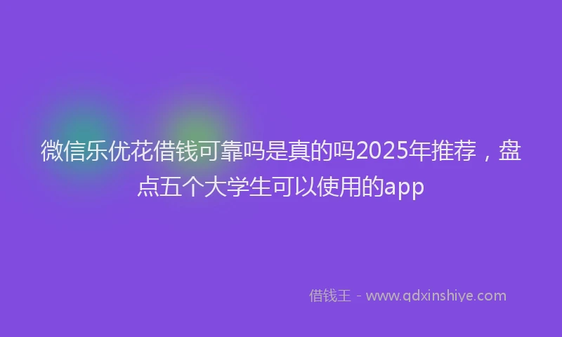 微信乐优花借钱可靠吗是真的吗2025年推荐，盘点五个大学生可以使用的app