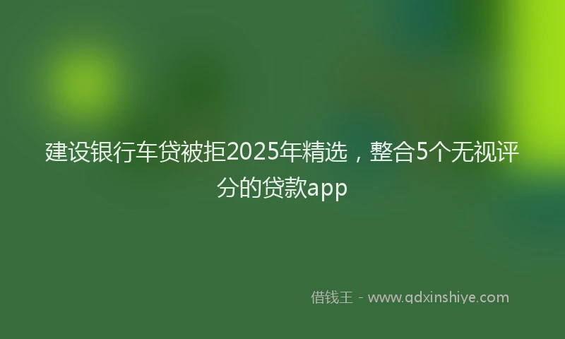 建设银行车贷被拒2025年精选，整合5个无视评分的贷款app