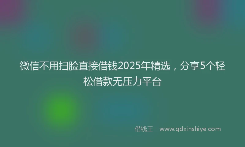 微信不用扫脸直接借钱2025年精选，分享5个轻松借款无压力平台