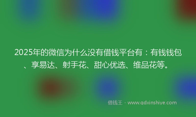 2025年的微信为什么没有借钱平台有：有钱钱包、享易达、射手花、甜心优选、维品花等。
