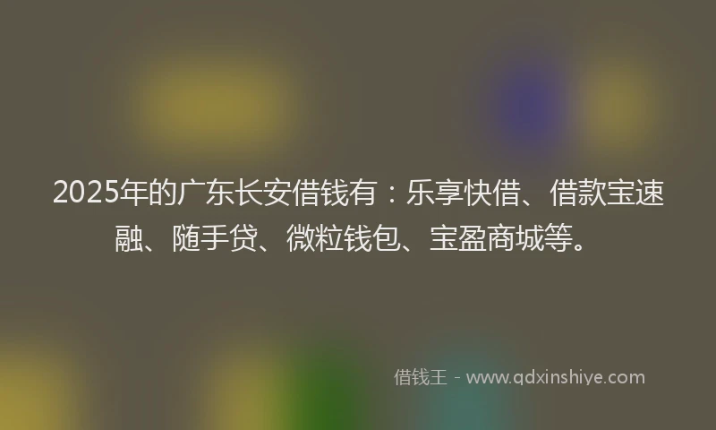 2025年的广东长安借钱有：乐享快借、借款宝速融、随手贷、微粒钱包、宝盈商城等。