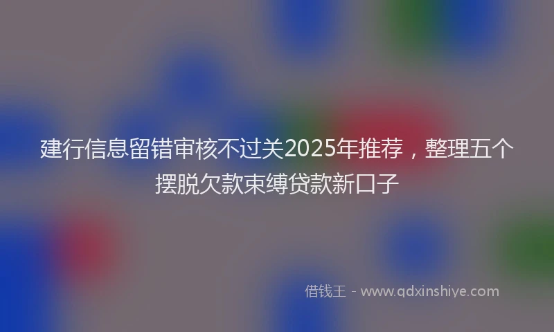 建行信息留错审核不过关2025年推荐，整理五个摆脱欠款束缚贷款新口子