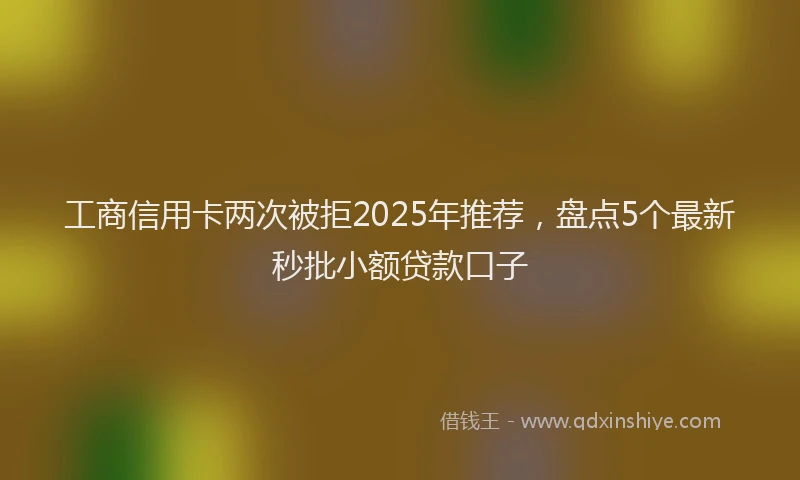 工商信用卡两次被拒2025年推荐，盘点5个最新秒批小额贷款口子