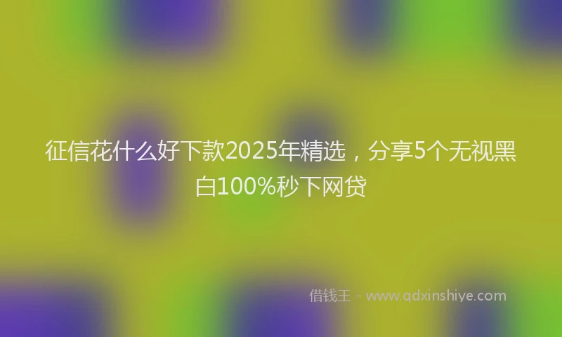 征信花什么好下款2025年精选，分享5个无视黑白100%秒下网贷