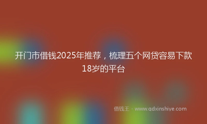 开门市借钱2025年推荐，梳理五个网贷容易下款18岁的平台
