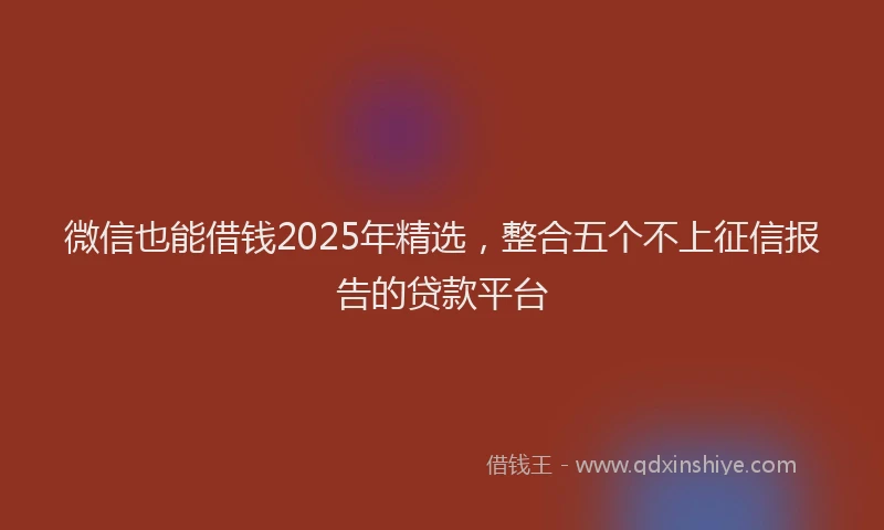微信也能借钱2025年精选，整合五个不上征信报告的贷款平台