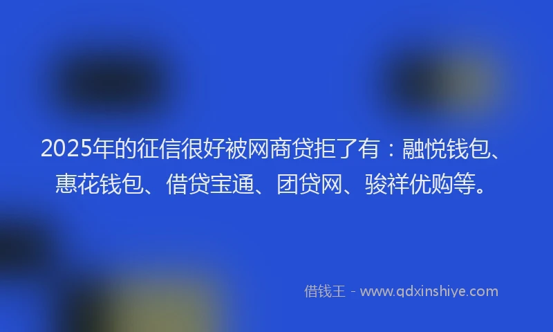 2025年的征信很好被网商贷拒了有：融悦钱包、惠花钱包、借贷宝通、团贷网、骏祥优购等。