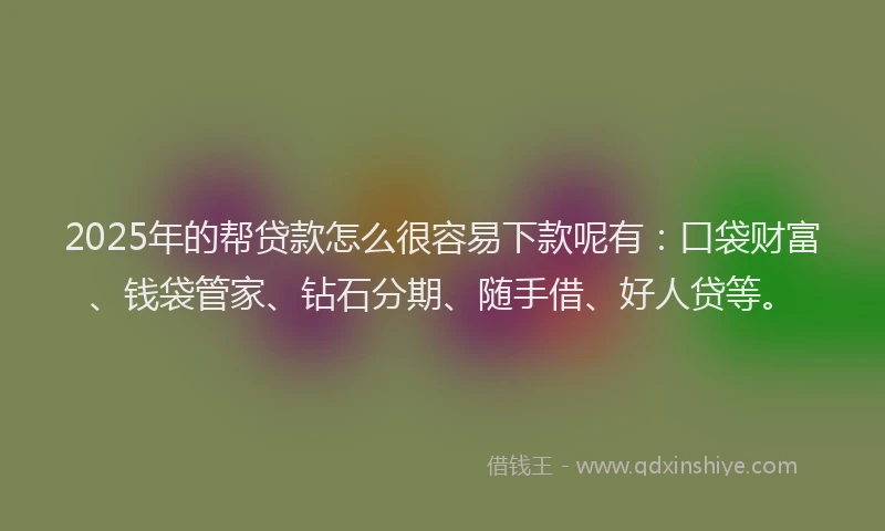 2025年的帮贷款怎么很容易下款呢有：口袋财富、钱袋管家、钻石分期、随手借、好人贷等。