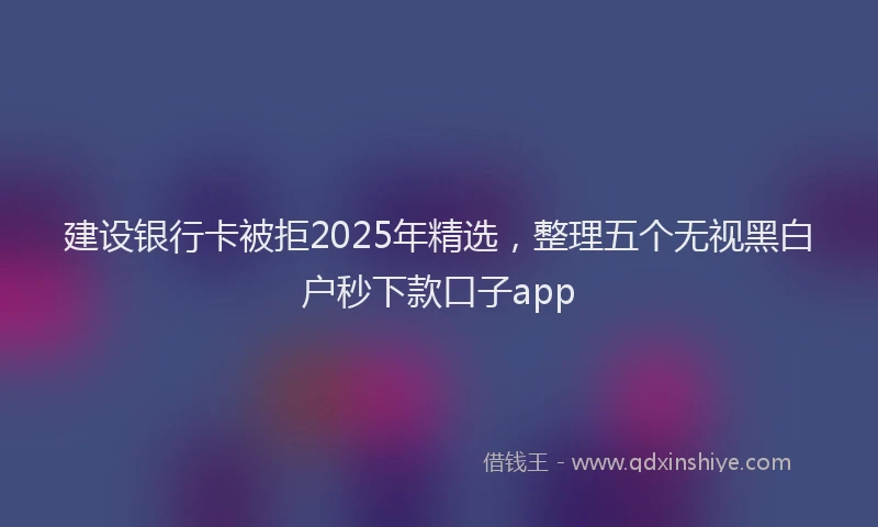 建设银行卡被拒2025年精选，整理五个无视黑白户秒下款口子app