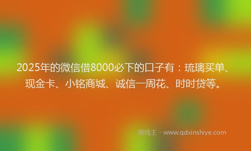 2025年的微信借8000必下的口子有：琉璃买单、现金卡、小铭商城、诚信一周花、时时贷等。