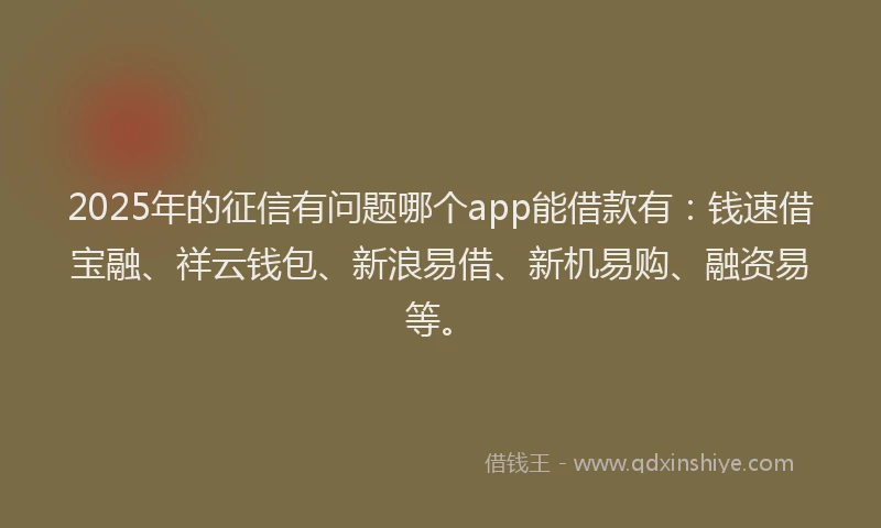 2025年的征信有问题哪个app能借款有：钱速借宝融、祥云钱包、新浪易借、新机易购、融资易等。