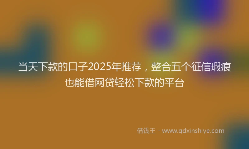 当天下款的口子2025年推荐，整合五个征信瑕疵也能借网贷轻松下款的平台
