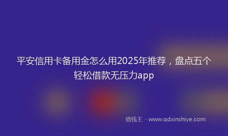 平安信用卡备用金怎么用2025年推荐，盘点五个轻松借款无压力app