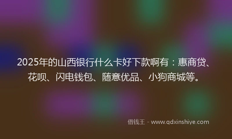 2025年的山西银行什么卡好下款啊有：惠商贷、花呗、闪电钱包、随意优品、小狗商城等。
