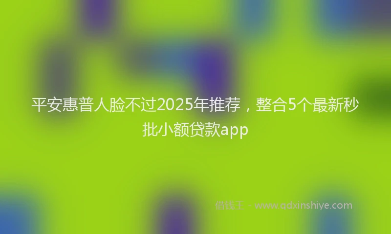 平安惠普人脸不过2025年推荐，整合5个最新秒批小额贷款app