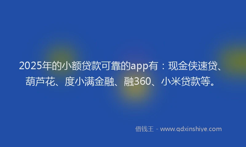 2025年的小额贷款可靠的app有：现金侠速贷、葫芦花、度小满金融、融360、小米贷款等。