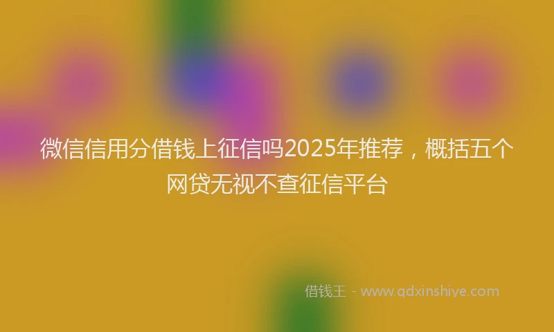 微信信用分借钱上征信吗2025年推荐，概括五个网贷无视不查征信平台