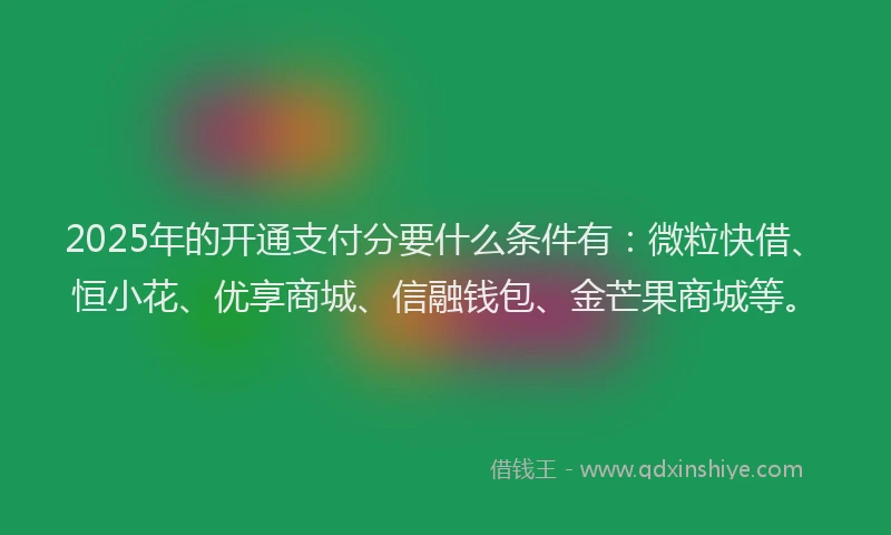 2025年的开通支付分要什么条件有：微粒快借、恒小花、优享商城、信融钱包、金芒果商城等。