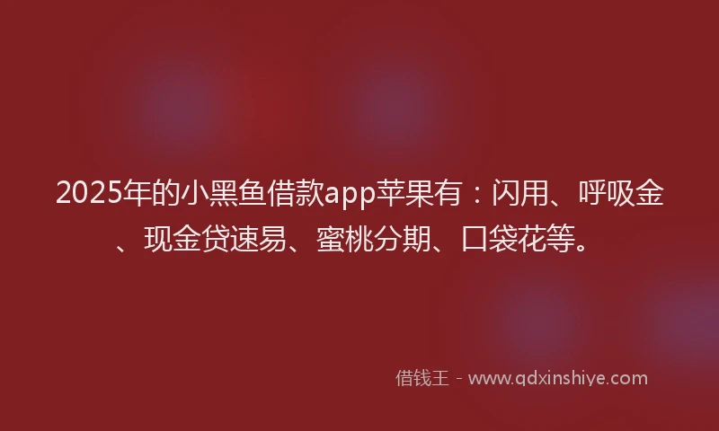 2025年的小黑鱼借款app苹果有：闪用、呼吸金、现金贷速易、蜜桃分期、口袋花等。