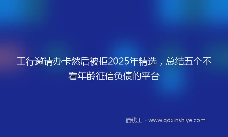 工行邀请办卡然后被拒2025年精选，总结五个不看年龄征信负债的平台