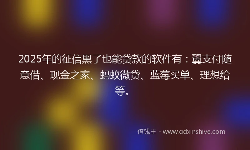 2025年的征信黑了也能贷款的软件有：翼支付随意借、现金之家、蚂蚁微贷、蓝莓买单、理想给等。
