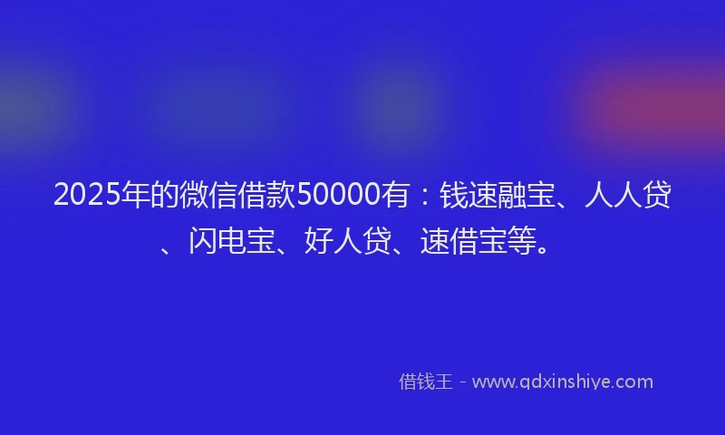 2025年的微信借款50000有：钱速融宝、人人贷、闪电宝、好人贷、速借宝等。