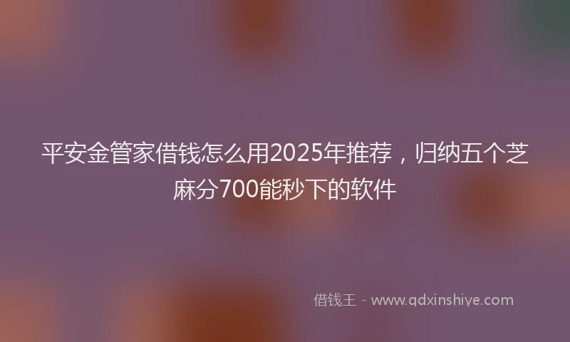 平安金管家借钱怎么用2025年推荐，归纳五个芝麻分700能秒下的软件