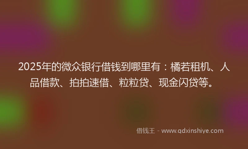 2025年的微众银行借钱到哪里有：橘若租机、人品借款、拍拍速借、粒粒贷、现金闪贷等。