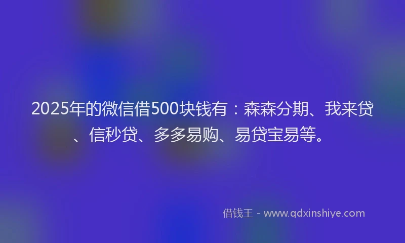 2025年的微信借500块钱有：森森分期、我来贷、信秒贷、多多易购、易贷宝易等。