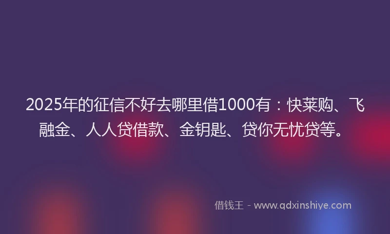 2025年的征信不好去哪里借1000有：快莱购、飞融金、人人贷借款、金钥匙、贷你无忧贷等。