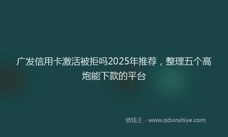 广发信用卡激活被拒吗2025年推荐，整理五个高炮能下款的平台
