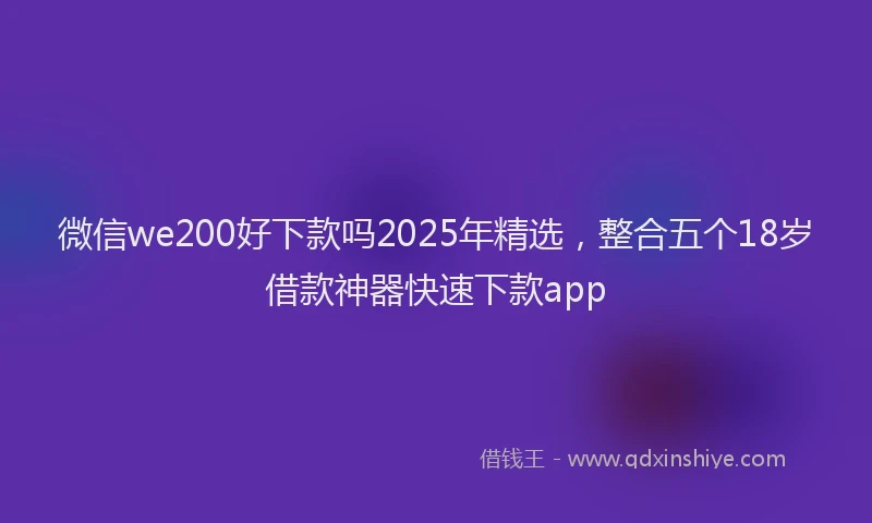 微信we200好下款吗2025年精选，整合五个18岁借款神器快速下款app