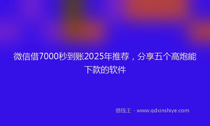 微信借7000秒到账2025年推荐，分享五个高炮能下款的软件