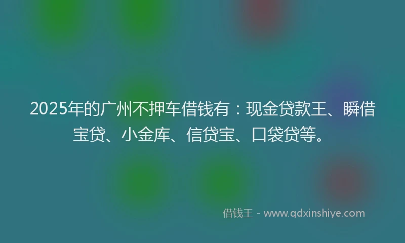 2025年的广州不押车借钱有：现金贷款王、瞬借宝贷、小金库、信贷宝、口袋贷等。