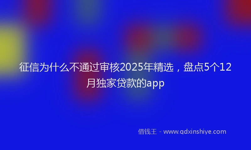 征信为什么不通过审核2025年精选，盘点5个12月独家贷款的app