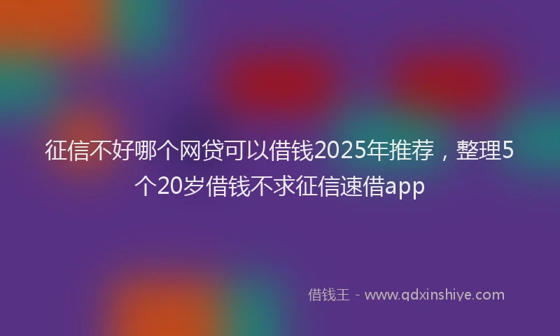 征信不好哪个网贷可以借钱2025年推荐，整理5个20岁借钱不求征信速借app