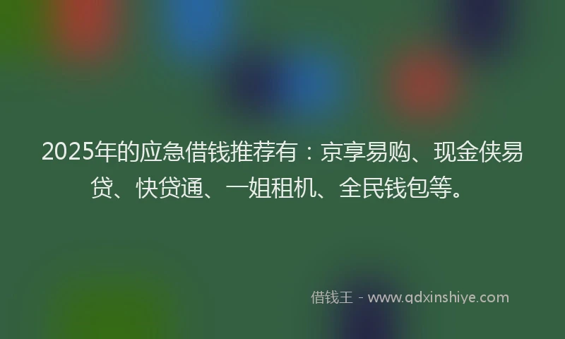 2025年的应急借钱推荐有：京享易购、现金侠易贷、快贷通、一姐租机、全民钱包等。