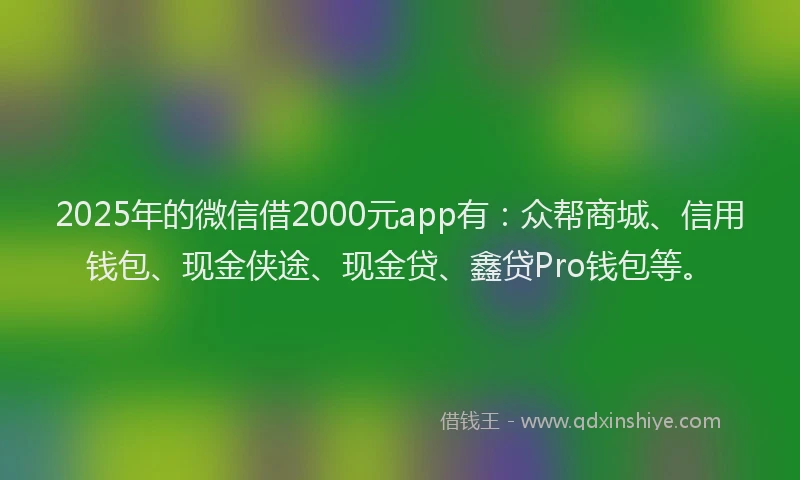 2025年的微信借2000元app有：众帮商城、信用钱包、现金侠途、现金贷、鑫贷Pro钱包等。