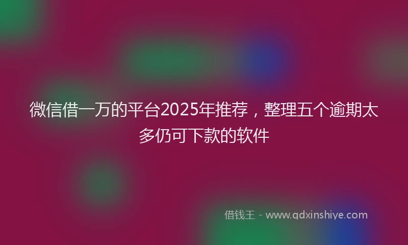微信借一万的平台2025年推荐，整理五个逾期太多仍可下款的软件