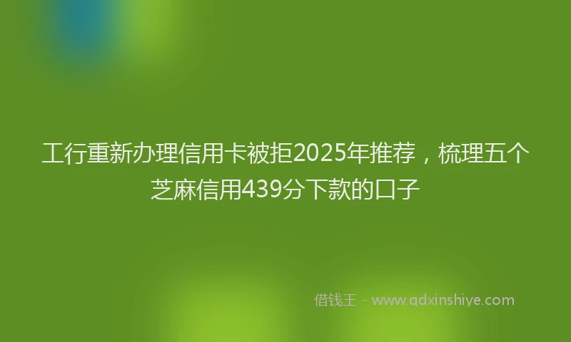 工行重新办理信用卡被拒2025年推荐，梳理五个芝麻信用439分下款的口子