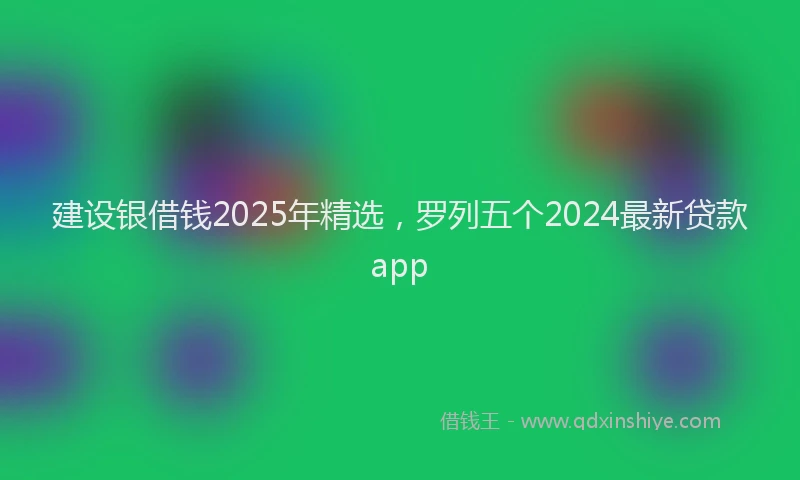 建设银借钱2025年精选，罗列五个2024最新贷款app