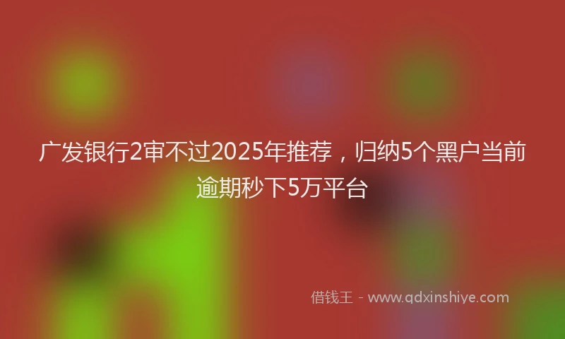 广发银行2审不过2025年推荐，归纳5个黑户当前逾期秒下5万平台